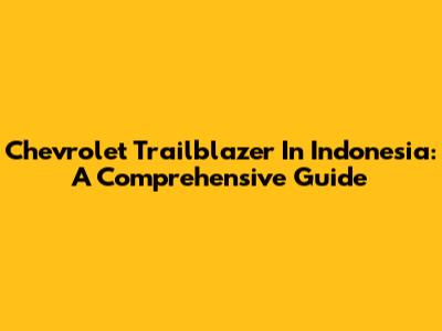 Chevrolet Trailblazer In Indonesia: A Comprehensive Guide