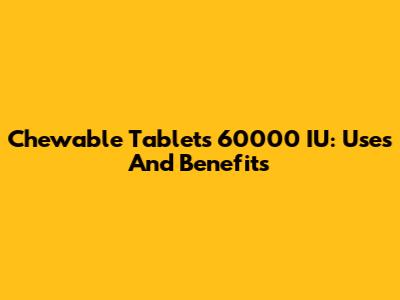 Chewable Tablets 60000 IU: Uses And Benefits