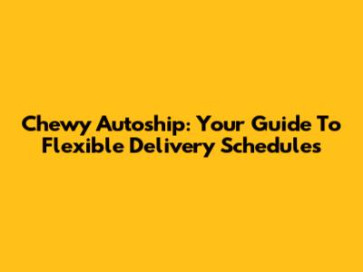 Chewy Autoship: Your Guide To Flexible Delivery Schedules