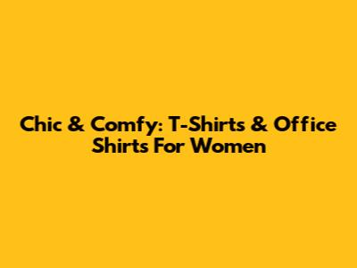 Chic & Comfy: T-Shirts & Office Shirts For Women