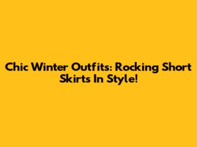 Chic Winter Outfits: Rocking Short Skirts In Style!