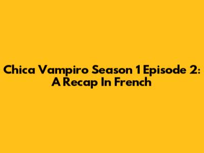 Chica Vampiro Season 1 Episode 2: A Recap In French