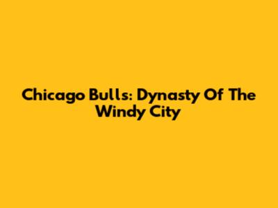 Chicago Bulls: Dynasty Of The Windy City