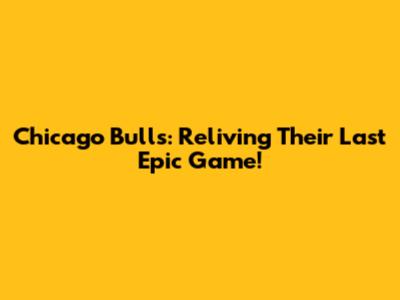 Chicago Bulls: Reliving Their Last Epic Game!