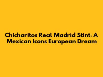 Chicharito's Real Madrid Stint: A Mexican Icon's European Dream