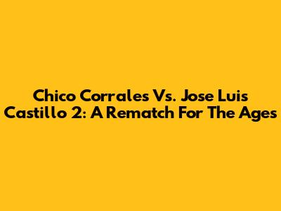 Chico Corrales Vs. Jose Luis Castillo 2: A Rematch For The Ages