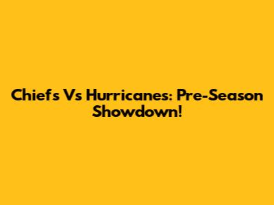 Chiefs Vs Hurricanes: Pre-Season Showdown!