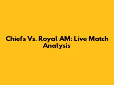Chiefs Vs. Royal AM: Live Match Analysis