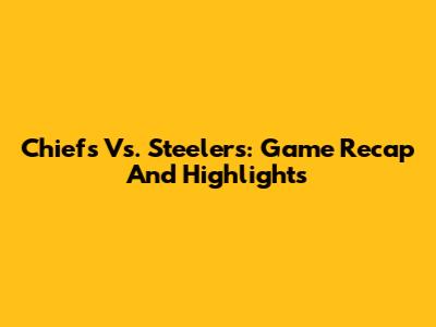 Chiefs Vs. Steelers: Game Recap And Highlights