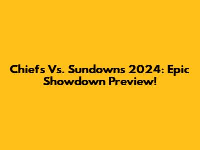 Chiefs Vs. Sundowns 2024: Epic Showdown Preview!