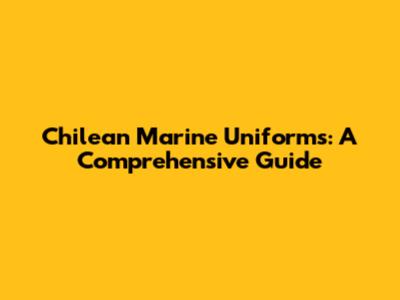 Chilean Marine Uniforms: A Comprehensive Guide
