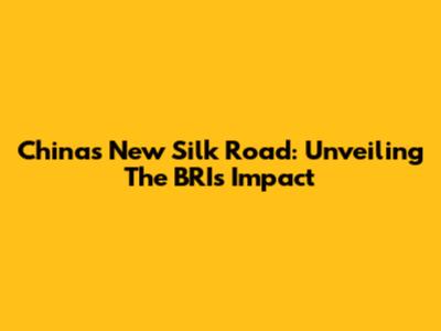China's New Silk Road: Unveiling The BRI's Impact