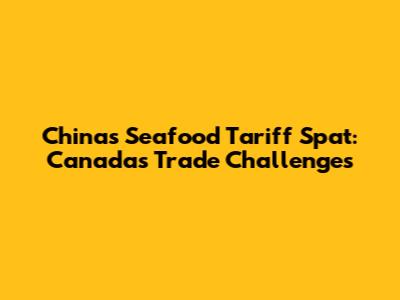 China's Seafood Tariff Spat: Canada's Trade Challenges