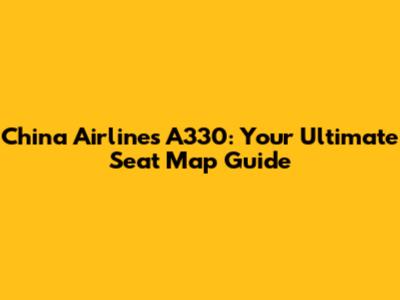 China Airlines A330: Your Ultimate Seat Map Guide