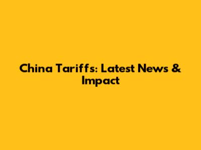 China Tariffs: Latest News & Impact