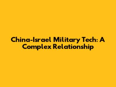 China-Israel Military Tech: A Complex Relationship