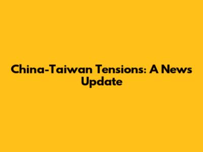 China-Taiwan Tensions: A News Update