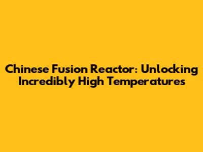 Chinese Fusion Reactor: Unlocking Incredibly High Temperatures