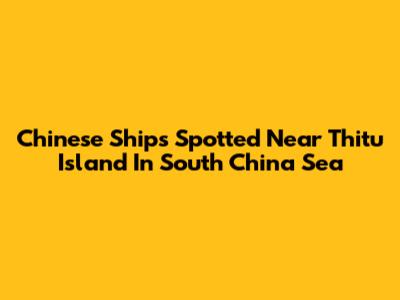 Chinese Ships Spotted Near Thitu Island In South China Sea