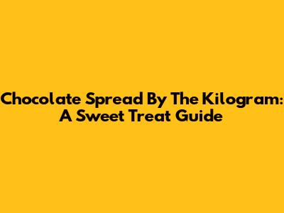 Chocolate Spread By The Kilogram: A Sweet Treat Guide