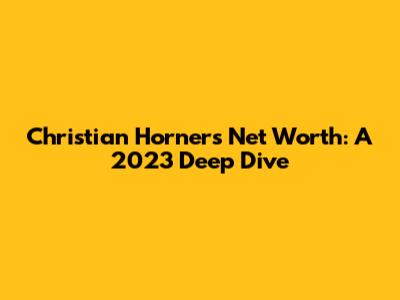 Christian Horner's Net Worth: A 2023 Deep Dive