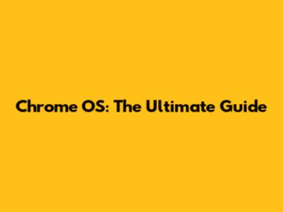 Chrome OS: The Ultimate Guide