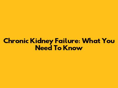 Chronic Kidney Failure: What You Need To Know