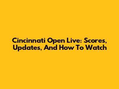 Cincinnati Open Live: Scores, Updates, And How To Watch
