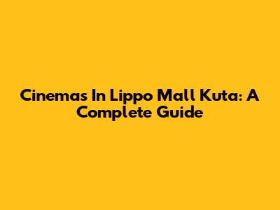 Cinemas In Lippo Mall Kuta: A Complete Guide