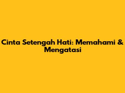 Cinta Setengah Hati: Memahami & Mengatasi