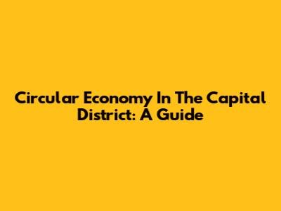 Circular Economy In The Capital District: A Guide