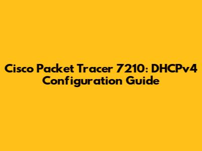 Cisco Packet Tracer 7210: DHCPv4 Configuration Guide