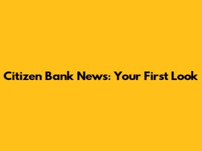 Citizen Bank News: Your First Look
