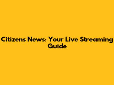 Citizens News: Your Live Streaming Guide