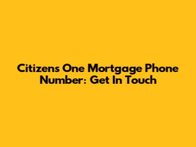 Citizens One Mortgage Phone Number: Get In Touch