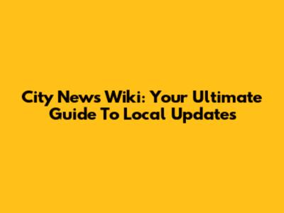 City News Wiki: Your Ultimate Guide To Local Updates