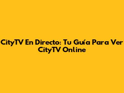 CityTV En Directo: Tu Guía Para Ver CityTV Online