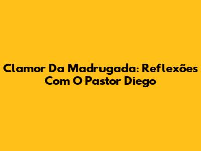 Clamor Da Madrugada: Reflexões Com O Pastor Diego