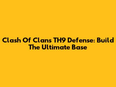 Clash Of Clans TH9 Defense: Build The Ultimate Base
