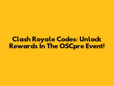 Clash Royale Codes: Unlock Rewards In The OSCpre Event!