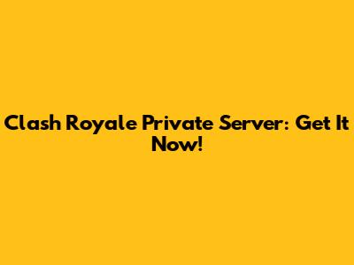 Clash Royale Private Server: Get It Now!