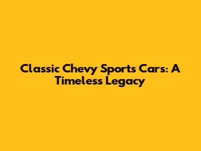 Classic Chevy Sports Cars: A Timeless Legacy