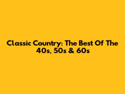 Classic Country: The Best Of The 40s, 50s & 60s