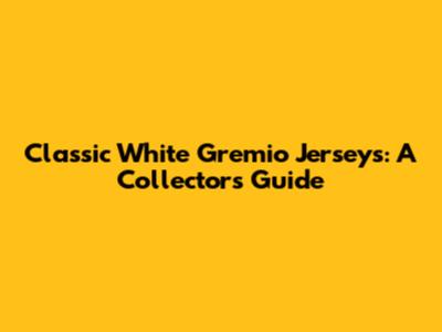 Classic White Gremio Jerseys: A Collector's Guide