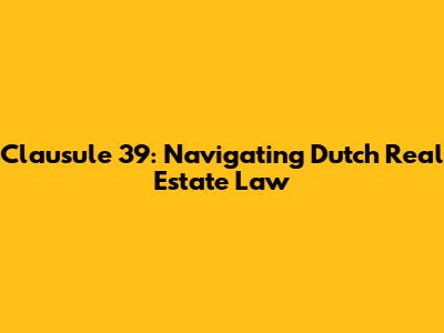 Clausule 39: Navigating Dutch Real Estate Law
