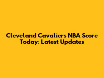 Cleveland Cavaliers NBA Score Today: Latest Updates