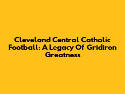 Cleveland Central Catholic Football: A Legacy Of Gridiron Greatness