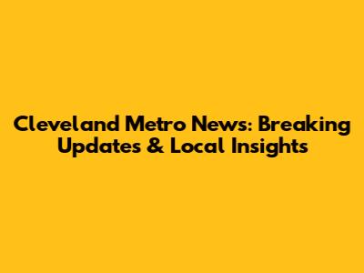 Cleveland Metro News: Breaking Updates & Local Insights
