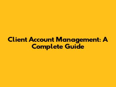 Client Account Management: A Complete Guide