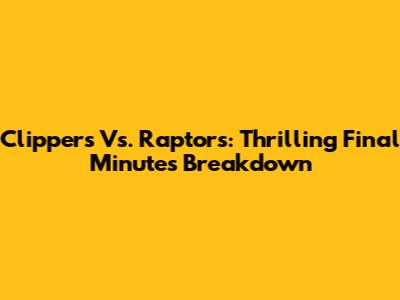 Clippers Vs. Raptors: Thrilling Final Minutes Breakdown
